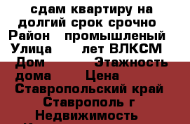 сдам квартиру на долгий срок срочно › Район ­ промышленый › Улица ­ 50 лет ВЛКСМ › Дом ­ 62/1 › Этажность дома ­ 9 › Цена ­ 9 000 - Ставропольский край, Ставрополь г. Недвижимость » Квартиры аренда   